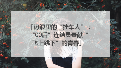 热浪里的“挂车人”：“00后”连结员奉献“飞上跳下”的青春