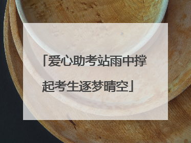 爱心助考站雨中撑起考生逐梦晴空