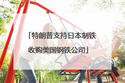 特朗普支持日本制铁收购美国钢铁公司