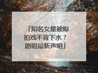 知名女星被曝拍戏不肯下水？剧组最新声明