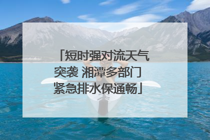 短时强对流天气突袭 湘潭多部门紧急排水保通畅