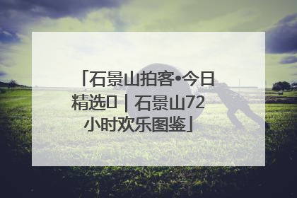 石景山拍客•今日精选⑲｜石景山72小时欢乐图鉴