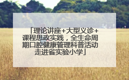 理论讲座+大型义诊+课程思政实践，全生命周期口腔健康管理科普活动走进省实验小学