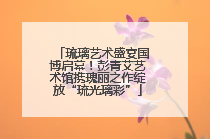 琉璃艺术盛宴国博启幕！彭青艾艺术馆携瑰丽之作绽放“琉光璃彩”