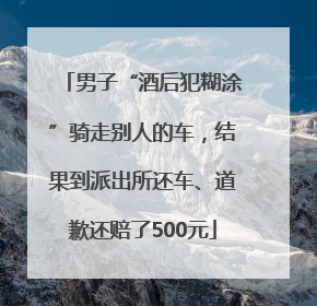 男子“酒后犯糊涂”骑走别人的车，结果到派出所还车、道歉还赔了500元