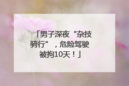 男子深夜“杂技骑行”，危险驾驶被拘10天！