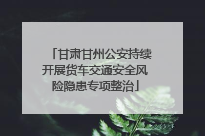 甘肃甘州公安持续开展货车交通安全风险隐患专项整治