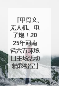 甲骨文、无人机、电子炮！2025年河南省六五环境日主场活动精彩纷呈