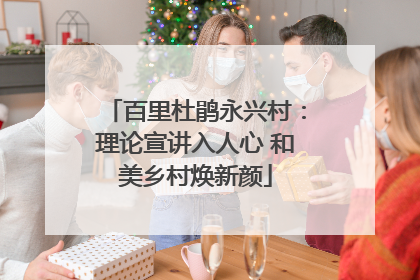 百里杜鹃永兴村：理论宣讲入人心 和美乡村焕新颜