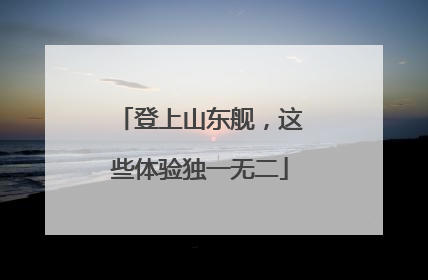 登上山东舰，这些体验独一无二