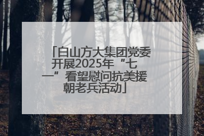白山方大集团党委开展2025年“七一”看望慰问抗美援朝老兵活动