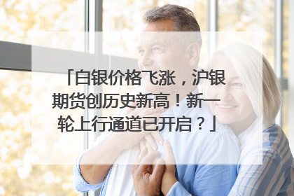 白银价格飞涨，沪银期货创历史新高！新一轮上行通道已开启？