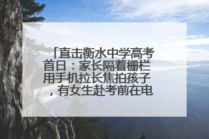 直击衡水中学高考首日:家长隔着栅栏用手机拉长焦拍孩子,有女生赴考前在电话亭与家人通话