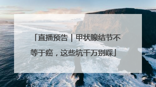 直播预告｜甲状腺结节不等于癌，这些坑千万别踩