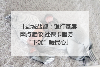 盐城盐都：银行基层网点赋能 社保卡服务 “下沉”暖民心