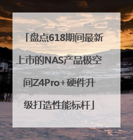 盘点618期间最新上市的NAS产品极空间Z4Pro+硬件升级打造性能标杆