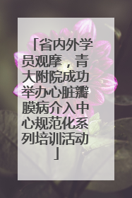 省内外学员观摩，青大附院成功举办心脏瓣膜病介入中心规范化系列培训活动