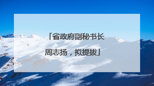 省政府副秘书长周志扬，拟提拔