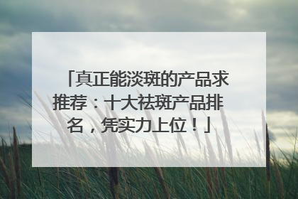 真正能淡斑的产品求推荐：十大祛斑产品排名，凭实力上位！