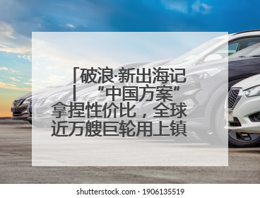 破浪·新出海记丨 “中国方案”拿捏性价比，全球近万艘巨轮用上镇江“节能桨”