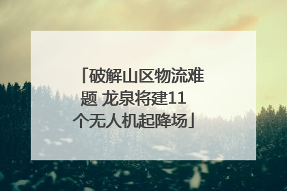 破解山区物流难题 龙泉将建11个无人机起降场