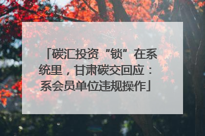碳汇投资“锁”在系统里，甘肃碳交回应：系会员单位违规操作