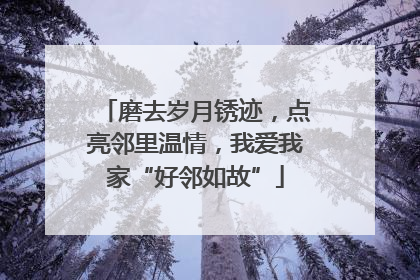 磨去岁月锈迹，点亮邻里温情，我爱我家“好邻如故”