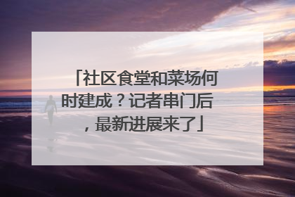 社区食堂和菜场何时建成？记者串门后，最新进展来了