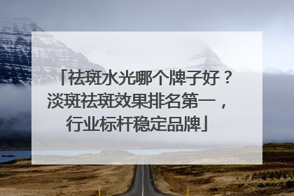 祛斑水光哪个牌子好？淡斑祛斑效果排名第一，行业标杆稳定品牌