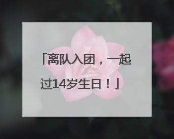 离队入团，一起过14岁生日！