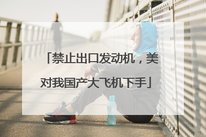 禁止出口发动机，美对我国产大飞机下手