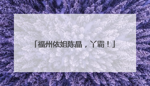 福州依姐陈晶，丫霸！