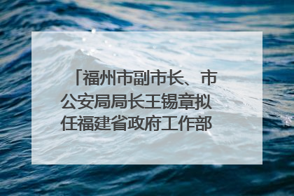 福州市副市长、市公安局局长王锡章拟任福建省政府工作部门正厅长级职务