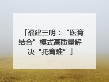 福建三明：“医育结合”模式高质量解决“托育难”