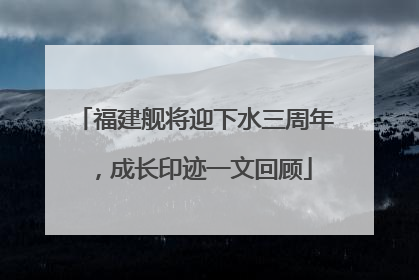 福建舰将迎下水三周年，成长印迹一文回顾