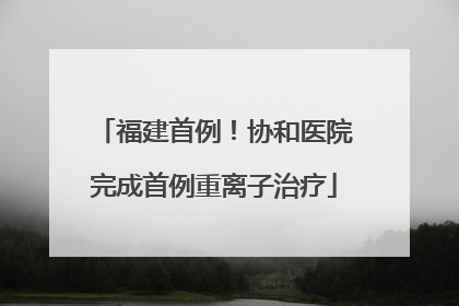 福建首例！协和医院完成首例重离子治疗