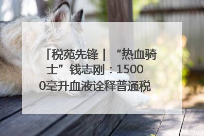 税苑先锋｜“热血骑士”钱志刚：15000毫升血液诠释普通税官的非凡承诺