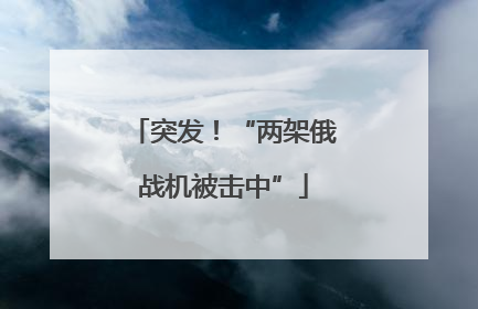 突发！“两架俄战机被击中”