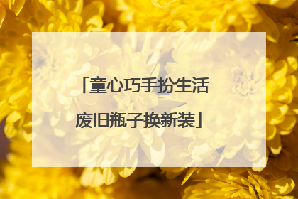 童心巧手扮生活 废旧瓶子换新装