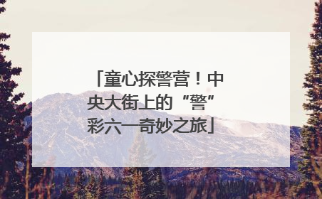 童心探警营！中央大街上的“警”彩六一奇妙之旅