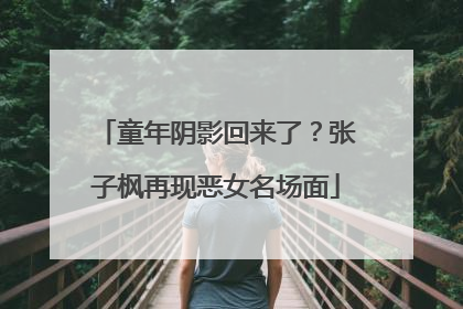 童年阴影回来了？张子枫再现恶女名场面
