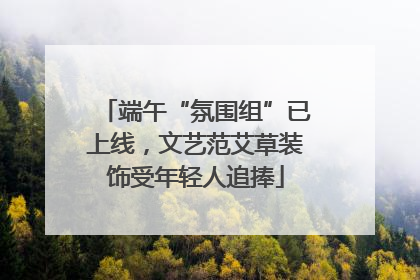 端午“氛围组”已上线，文艺范艾草装饰受年轻人追捧