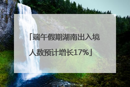 端午假期湖南出入境人数预计增长17%