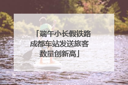 端午小长假铁路成都车站发送旅客数量创新高