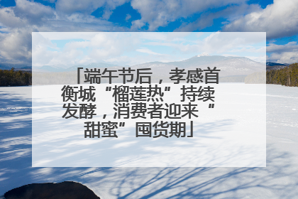端午节后，孝感首衡城“榴莲热”持续发酵，消费者迎来“甜蜜”囤货期