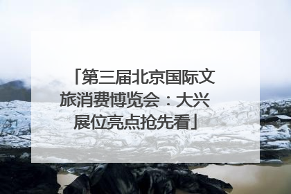 第三届北京国际文旅消费博览会：大兴展位亮点抢先看