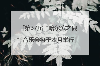 第37届“哈尔滨之夏”音乐会将于本月举行