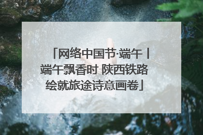 网络中国节·端午丨端午飘香时 陕西铁路绘就旅途诗意画卷