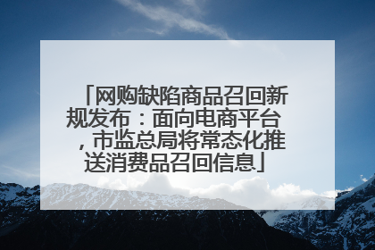 网购缺陷商品召回新规发布：面向电商平台，市监总局将常态化推送消费品召回信息
