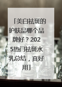 美白祛斑的护肤品哪个品牌好？2025热门祛斑水乳总结，真好用